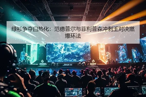 绿衫争夺白热化：范德普尔与菲利普森冲刺王对决燃爆环法
